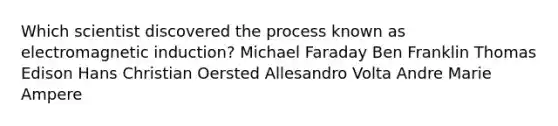 Which scientist discovered the process known as electromagnetic induction? Michael Faraday Ben Franklin Thomas Edison Hans Christian Oersted Allesandro Volta Andre Marie Ampere