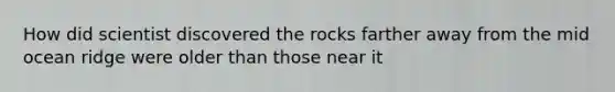 How did scientist discovered the rocks farther away from the mid ocean ridge were older than those near it