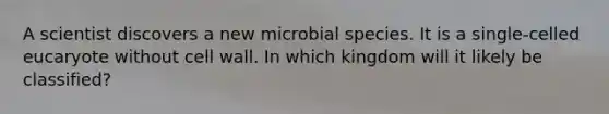 A scientist discovers a new microbial species. It is a single-celled eucaryote without cell wall. In which kingdom will it likely be classified?