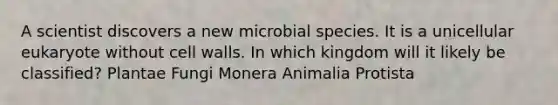 A scientist discovers a new microbial species. It is a unicellular eukaryote without cell walls. In which kingdom will it likely be classified? Plantae Fungi Monera Animalia Protista