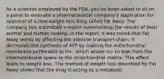 As a scientist employed by the FDA, you've been asked to sit on a panel to evaluate a pharmaceutical company's application for approval of a new weight loss drug called Fat Away. The company has submitted a report summarizing the results of their animal and human testing. In the report, it was noted that Fat Away works by affecting the electron transport chain. It decreases the synthesis of ATP by making the mitochondrial membrane permeable to H+, which allows H+ to leak from the intermembrane space to the mitochondrial matrix. This effect leads to weight loss. The method of weight loss described for Fat Away shows that the drug is acting as a metabolic