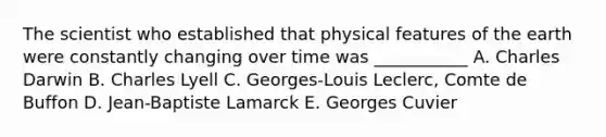 The scientist who established that physical features of the earth were constantly changing over time was ___________ A. Charles Darwin B. Charles Lyell C. Georges-Louis Leclerc, Comte de Buffon D. Jean-Baptiste Lamarck E. Georges Cuvier