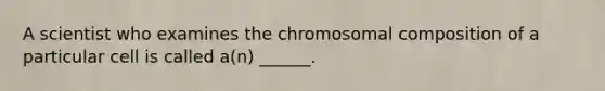 A scientist who examines the chromosomal composition of a particular cell is called a(n) ______.