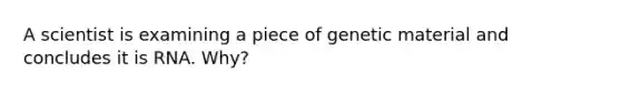 A scientist is examining a piece of genetic material and concludes it is RNA. Why?