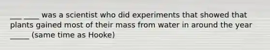 ___ ____ was a scientist who did experiments that showed that plants gained most of their mass from water in around the year _____ (same time as Hooke)