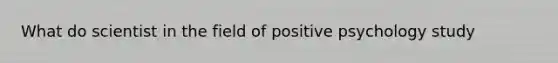 What do scientist in the field of positive psychology study