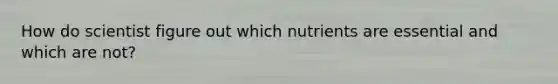 How do scientist figure out which nutrients are essential and which are not?