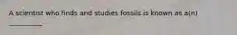 A scientist who finds and studies fossils is known as a(n) __________.