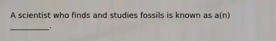 A scientist who finds and studies fossils is known as a(n) __________.