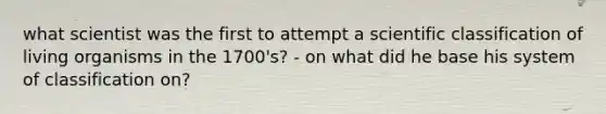 what scientist was the first to attempt a scientific classification of living organisms in the 1700's? - on what did he base his system of classification on?