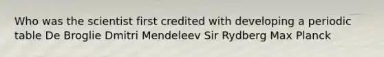 Who was the scientist first credited with developing a periodic table De Broglie Dmitri Mendeleev Sir Rydberg Max Planck