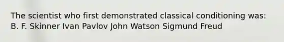 The scientist who first demonstrated classical conditioning was: B. F. Skinner Ivan Pavlov John Watson Sigmund Freud