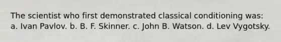 The scientist who first demonstrated classical conditioning was: a. Ivan Pavlov. b. B. F. Skinner. c. John B. Watson. d. Lev Vygotsky.
