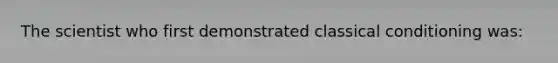 The scientist who first demonstrated classical conditioning was: