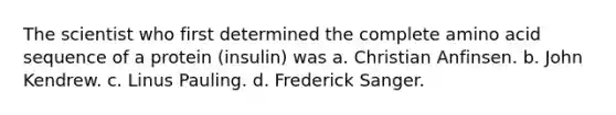 The scientist who first determined the complete amino acid sequence of a protein (insulin) was a. Christian Anfinsen. b. John Kendrew. c. Linus Pauling. d. Frederick Sanger.