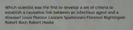 Which scientist was the first to develop a set of criteria to establish a causative link between an infectious agent and a disease? Louis Pasteur Lazzaro Spallanzani Florence Nightingale Robert Koch Robert Hooke