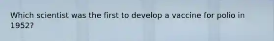 Which scientist was the first to develop a vaccine for polio in 1952?