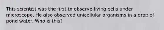 This scientist was the first to observe living cells under microscope. He also observed unicellular organisms in a drop of pond water. Who is this?