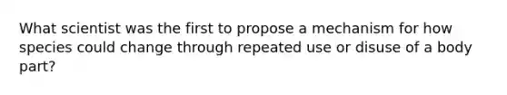 What scientist was the first to propose a mechanism for how species could change through repeated use or disuse of a body part?