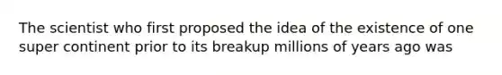 The scientist who first proposed the idea of the existence of one super continent prior to its breakup millions of years ago was