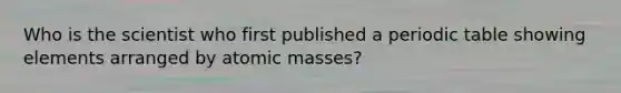Who is the scientist who first published a periodic table showing elements arranged by atomic masses?