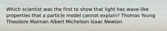 Which scientist was the first to show that light has wave-like properties that a particle model cannot explain? Thomas Young Theodore Maiman Albert Michelson Isaac Newton