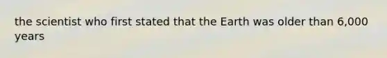 the scientist who first stated that the Earth was older than 6,000 years