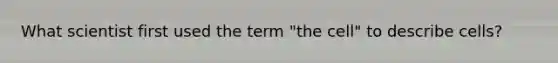 What scientist first used the term "the cell" to describe cells?