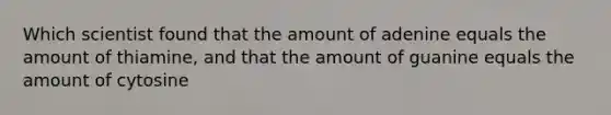 Which scientist found that the amount of adenine equals the amount of thiamine, and that the amount of guanine equals the amount of cytosine