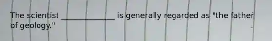 The scientist ______________ is generally regarded as "the father of geology."