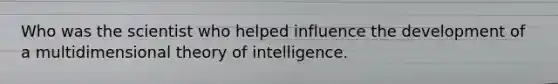 Who was the scientist who helped influence the development of a multidimensional theory of intelligence.