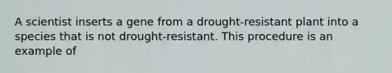 A scientist inserts a gene from a drought-resistant plant into a species that is not drought-resistant. This procedure is an example of