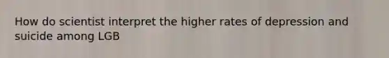 How do scientist interpret the higher rates of depression and suicide among LGB