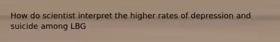 How do scientist interpret the higher rates of depression and suicide among LBG