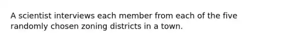 A scientist interviews each member from each of the five randomly chosen zoning districts in a town.