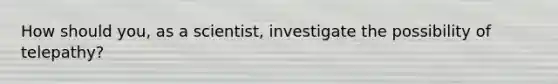 How should you, as a scientist, investigate the possibility of telepathy?