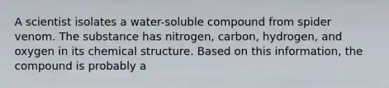 A scientist isolates a water-soluble compound from spider venom. The substance has nitrogen, carbon, hydrogen, and oxygen in its chemical structure. Based on this information, the compound is probably a