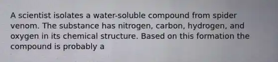 A scientist isolates a water-soluble compound from spider venom. The substance has nitrogen, carbon, hydrogen, and oxygen in its chemical structure. Based on this formation the compound is probably a