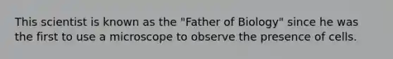 This scientist is known as the "Father of Biology" since he was the first to use a microscope to observe the presence of cells.