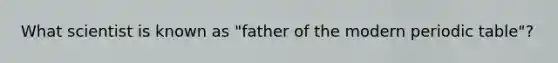 What scientist is known as "father of the modern periodic table"?