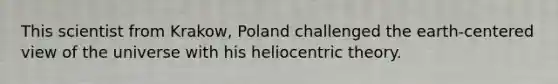 This scientist from Krakow, Poland challenged the earth-centered view of the universe with his heliocentric theory.