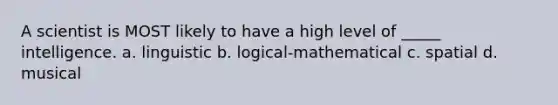 A scientist is MOST likely to have a high level of _____ intelligence. a. linguistic b. logical-mathematical c. spatial d. musical