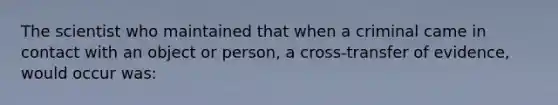 The scientist who maintained that when a criminal came in contact with an object or person, a cross-transfer of evidence, would occur was: