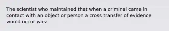 The scientist who maintained that when a criminal came in contact with an object or person a cross-transfer of evidence would occur was: