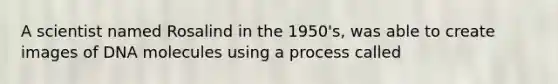 A scientist named Rosalind in the 1950's, was able to create images of DNA molecules using a process called