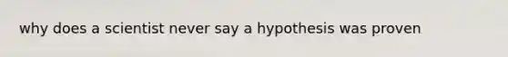 why does a scientist never say a hypothesis was proven