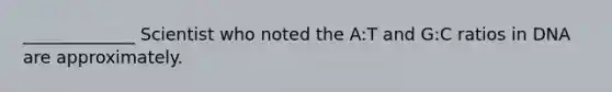 _____________ Scientist who noted the A:T and G:C ratios in DNA are approximately.