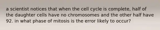 a scientist notices that when the cell cycle is complete, half of the daughter cells have no chromosomes and the other half have 92. in what phase of mitosis is the error likely to occur?