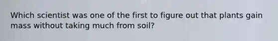 Which scientist was one of the first to figure out that plants gain mass without taking much from soil?