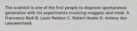 The scientist is one of the first people to disprove spontaneous generation with his experiments involving maggots and meat. A. Francesco Redi B. Louis Pasteur C. Robert Hooke D. Antony Van Leeuwenhoek